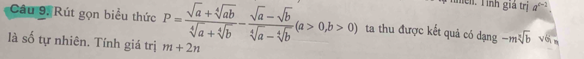 Tìnểh: Tính giả trị a^(c-2)
Câu 9. Rút gọn biểu thức P= (sqrt(a)+sqrt[4](ab))/sqrt[4](a)+sqrt[4](b) - (sqrt(a)-sqrt(b))/sqrt[4](a)-sqrt[4](b) (a>0,b>0) ta thu được kết quả có dạng -msqrt[n](b) vớin 
là số tự nhiên. Tính giá trị m+2n