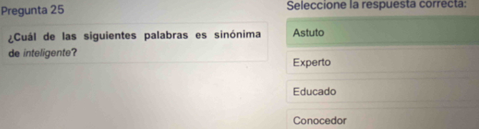 Pregunta 25 Seleccione la respuesta correcta:
¿Cuál de las siguientes palabras es sinónima Astuto
de inteligente?
Experto
Educado
Conocedor