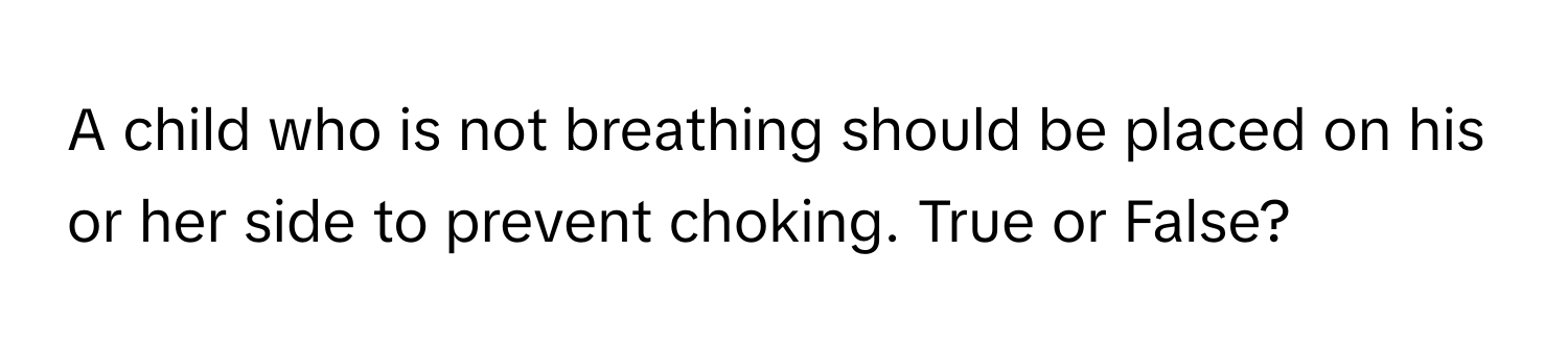 A child who is not breathing should be placed on his or her side to prevent choking. True or False?