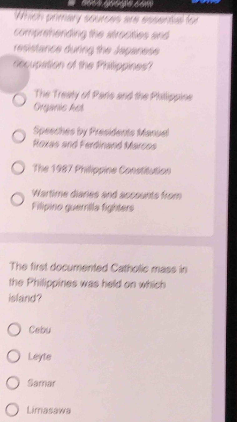 Which primary sources are essential for
comprehending the strocties and
resistance during the Japanese
decupation of the Philippines'?
The Treaty of Paris and the Phillippine
Orgarie kes
Speeches by Presidente Manuel
Roxas and Ferdinand Marces
The 1987 Philippine Constitution
Wartime diaries and accounts from
Filípino guerrilla fighters
The first documented Catholic mass in
the Philippines was held on which
island?
Cebu
Leyte
Samar
Limasawa