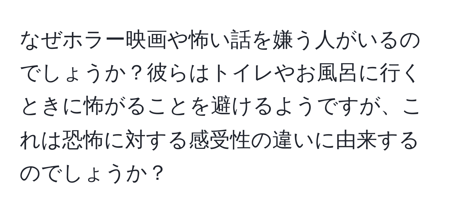 なぜホラー映画や怖い話を嫌う人がいるのでしょうか？彼らはトイレやお風呂に行くときに怖がることを避けるようですが、これは恐怖に対する感受性の違いに由来するのでしょうか？