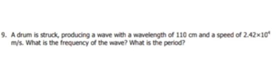 A drum is struck, producing a wave with a wavelength of 110 cm and a speed of 2.42* 10^4
m/s. What is the frequency of the wave? What is the period?