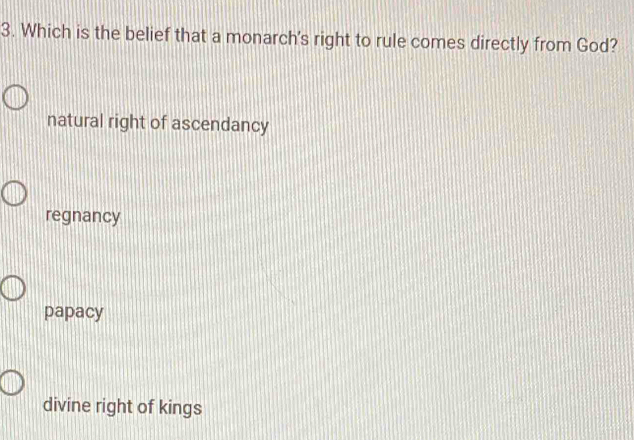 Which is the belief that a monarch's right to rule comes directly from God?
natural right of ascendancy
regnancy
papacy
divine right of kings