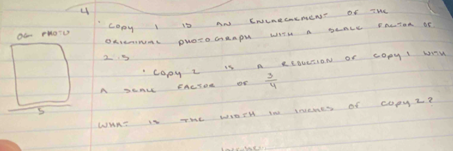 OC FHOTU COpy I is AN ENIARCCMEN Of THC 
OKININN DHOTO GRAPN WIIH A BAALL FACTOR OF 
2 5
Copy z is A REDUTION Of cOpyI WTW 
A JeAL FACTOR OF  3/4 
5 
WHAT Is THE WOTH IN INERes Of copyZ?