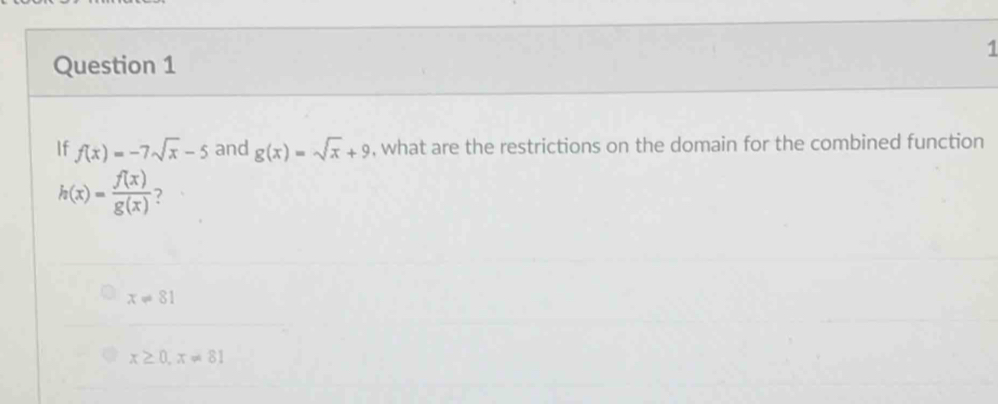 If f(x)=-7sqrt(x)-5 and g(x)=sqrt(x)+9 , what are the restrictions on the domain for the combined function
h(x)= f(x)/g(x)  ?
x!= 81
x≥ 0, x!= 81