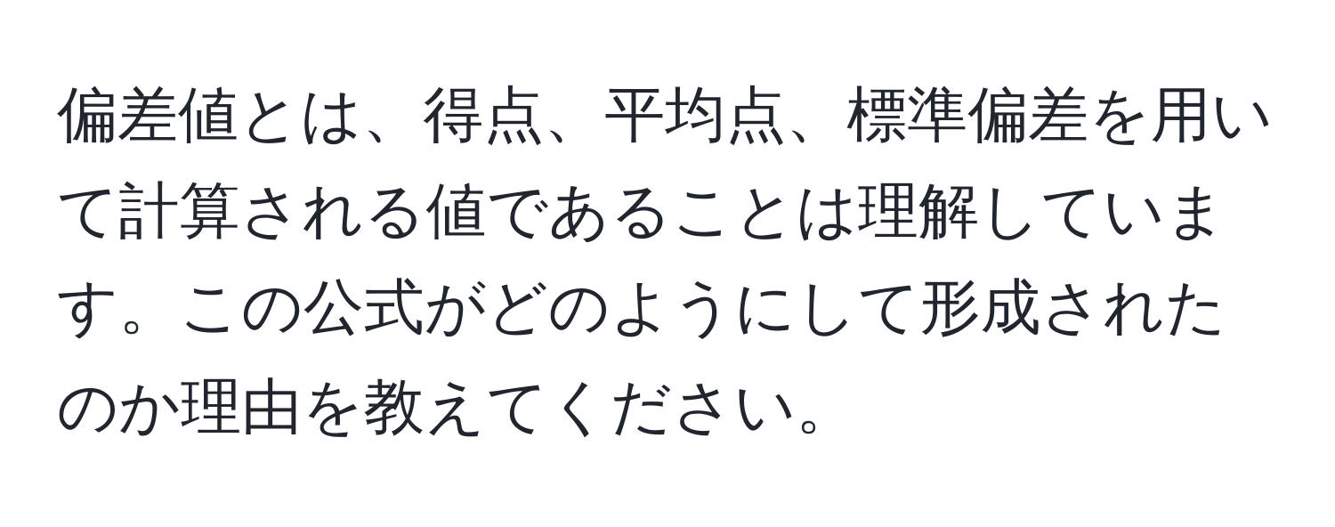 偏差値とは、得点、平均点、標準偏差を用いて計算される値であることは理解しています。この公式がどのようにして形成されたのか理由を教えてください。