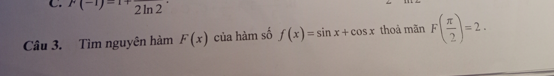 F(-1)=1+frac 2ln 2·
Câu 3. Tìm nguyên hàm F(x) của hàm số f(x)=sin x+cos x thoả mãn F( π /2 )=2.