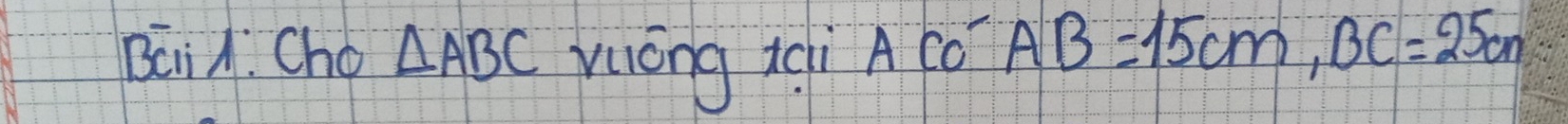 BaiA. Cho △ ABC yuōng ici A Cǒ AB=15cm, BC=25cm