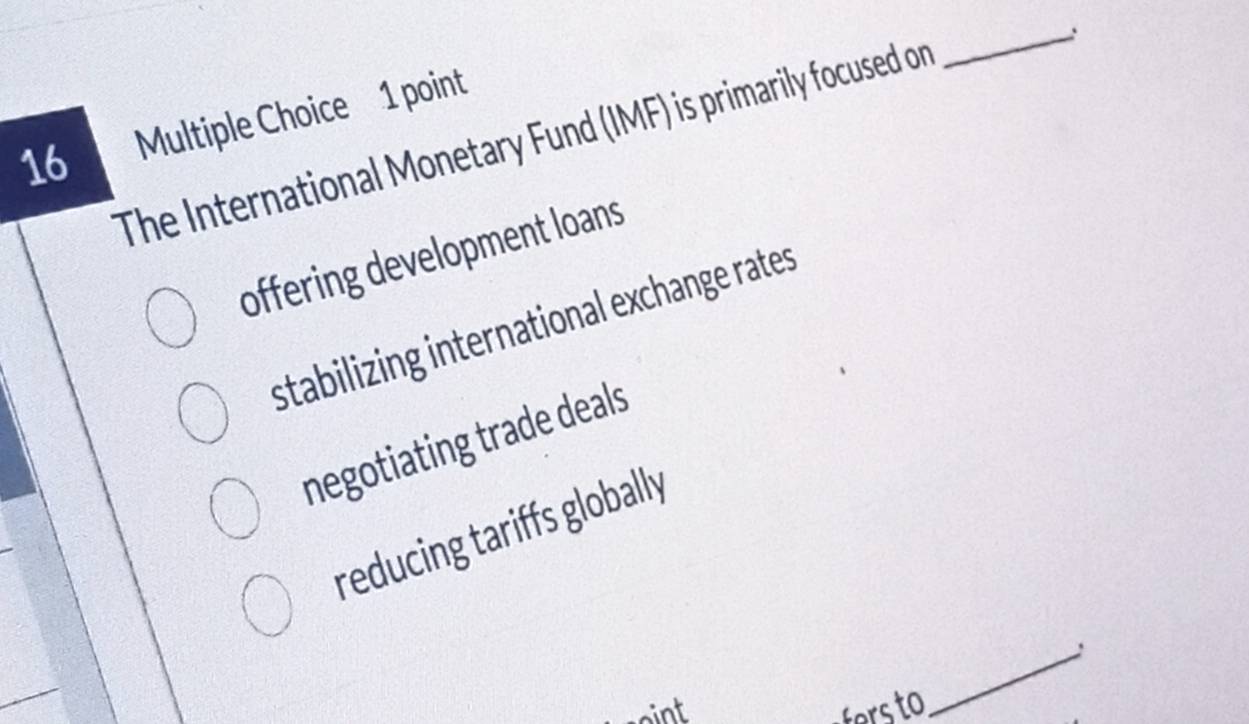 The International Monetary Fund (IMF) is primarily focused on
_
offering development loans
stabilizing international exchange rates
negotiating trade deals
reducing tariffs globally
oint
_