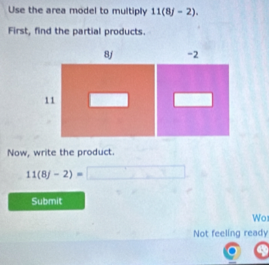 Use the area model to multiply 11(8j-2). 
First, find the partial products. 
Now, write the product.
11(8j-2)= [x,y,z]
Submit 
Wo 
Not feeling ready