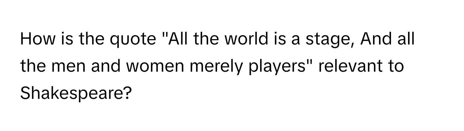 How is the quote "All the world is a stage, And all the men and women merely players" relevant to Shakespeare?