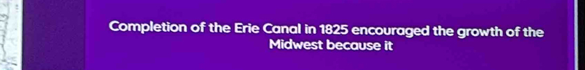 Completion of the Erie Canal in 1825 encouraged the growth of the 
Midwest because it