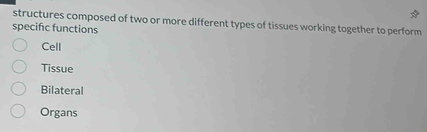 structures composed of two or more different types of tissues working together to perform
specifc functions
Cell
Tissue
Bilateral
Organs