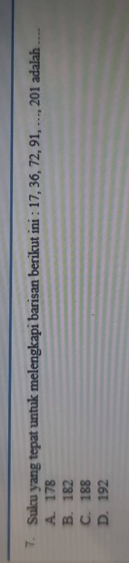 Suku yang tepat untuk melengkapi barisan berikut ini : 17, 36, 72, 91, ..., 201 adalah ___-
A. 178
B. 182
C. 188
D. 192