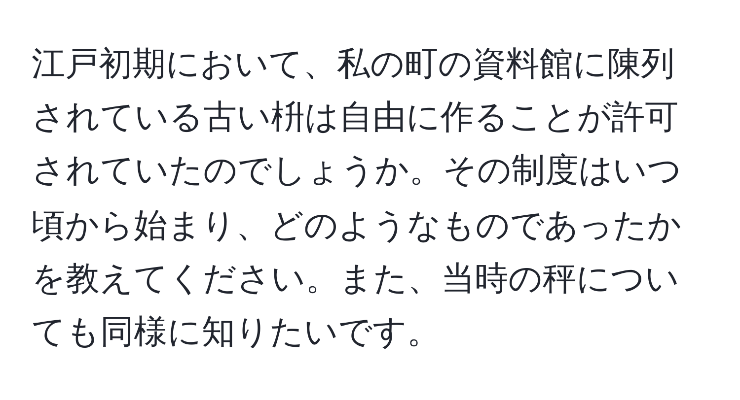 江戸初期において、私の町の資料館に陳列されている古い枡は自由に作ることが許可されていたのでしょうか。その制度はいつ頃から始まり、どのようなものであったかを教えてください。また、当時の秤についても同様に知りたいです。