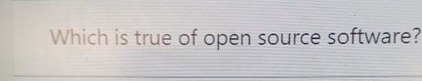 Which is true of open source software?