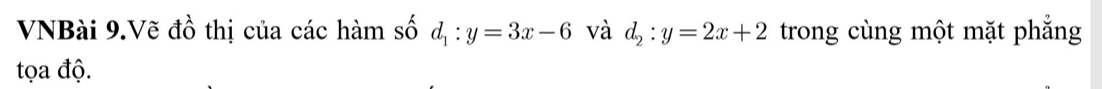 VNBài 9.Vẽ đồ thị của các hàm số d_1:y=3x-6 và d_2:y=2x+2 trong cùng một mặt phẳng
tọa độ.