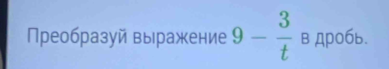 Преобразуй выражение 9- 3/t  в дробь.