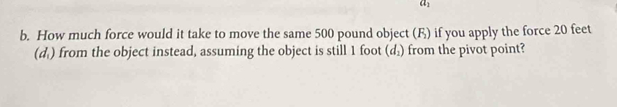 u_2
b. How much force would it take to move the same 500 pound object (F) if you apply the force 20 feet
(d) from the object instead, assuming the object is still 1 foot (d_2) from the pivot point?