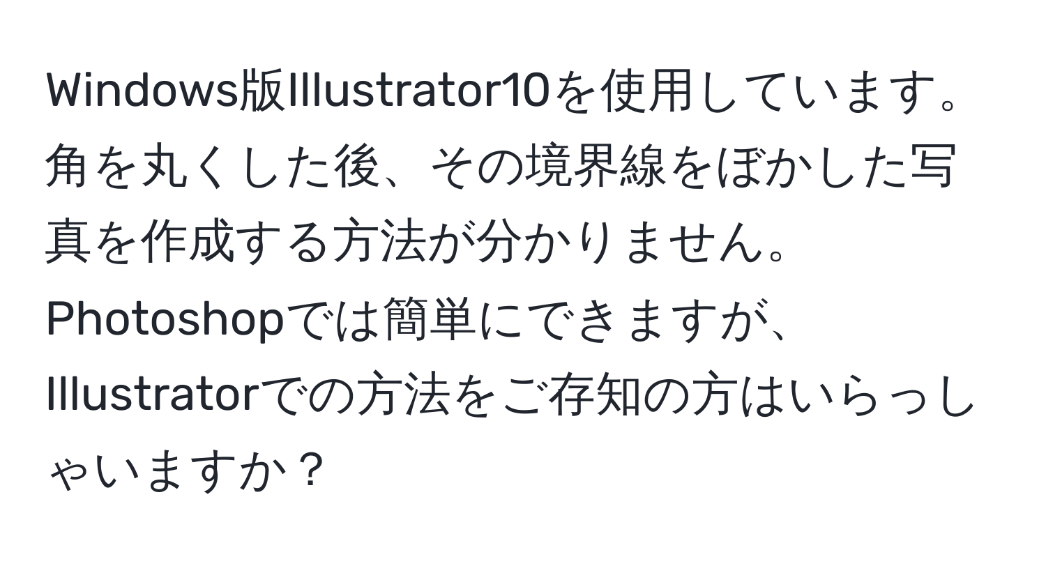 Windows版Illustrator10を使用しています。角を丸くした後、その境界線をぼかした写真を作成する方法が分かりません。Photoshopでは簡単にできますが、Illustratorでの方法をご存知の方はいらっしゃいますか？