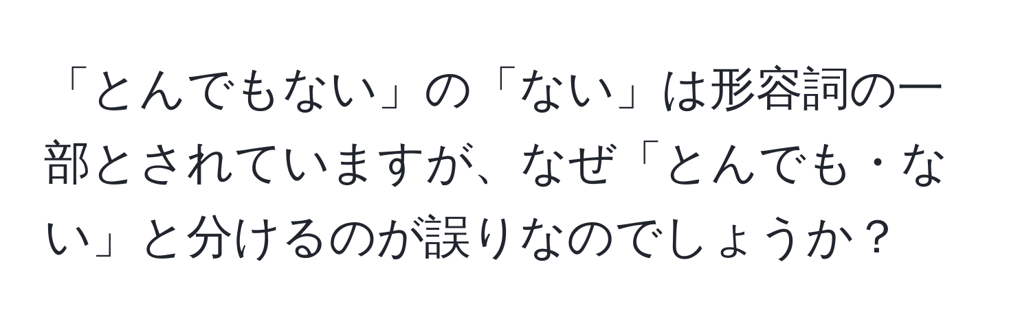 「とんでもない」の「ない」は形容詞の一部とされていますが、なぜ「とんでも・ない」と分けるのが誤りなのでしょうか？