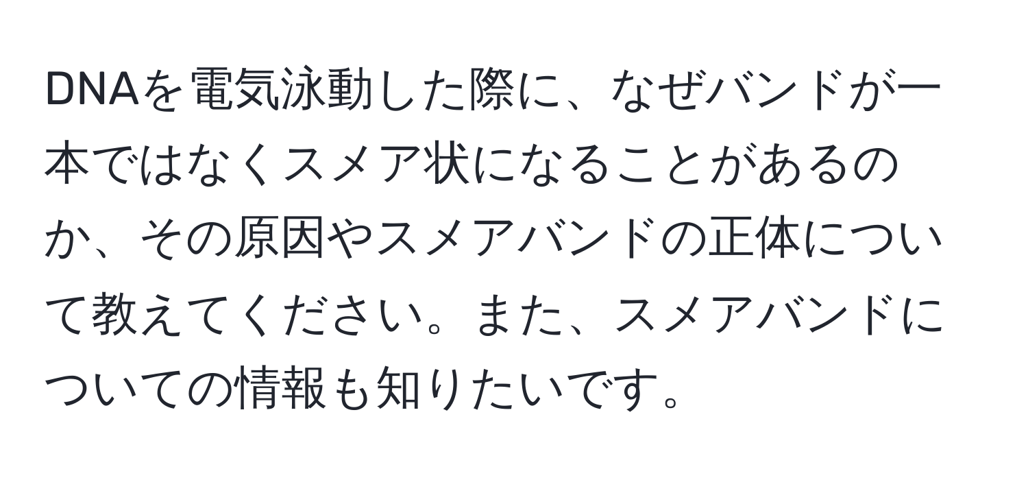 DNAを電気泳動した際に、なぜバンドが一本ではなくスメア状になることがあるのか、その原因やスメアバンドの正体について教えてください。また、スメアバンドについての情報も知りたいです。