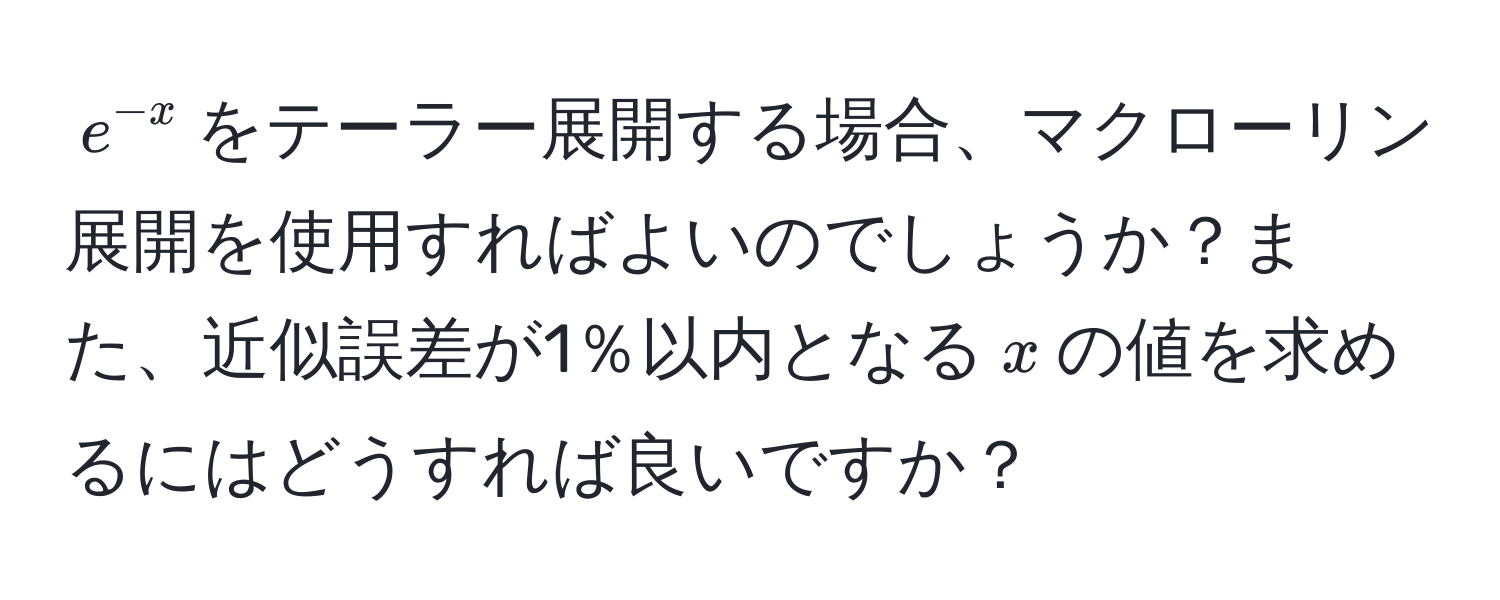 $e^(-x)$をテーラー展開する場合、マクローリン展開を使用すればよいのでしょうか？また、近似誤差が1％以内となる$x$の値を求めるにはどうすれば良いですか？