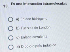 Es una interacción intramolecular:
a) Enlace hidrógeno.
b) Fuerzas de London.
c) Enlace covalente.
d) Dipolo-dipolo inducido.