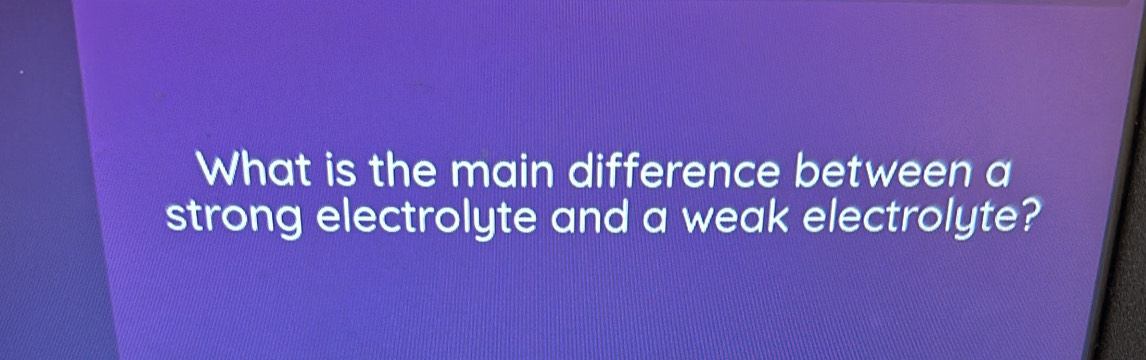 What is the main difference between a 
strong electrolyte and a weak electrolyte?