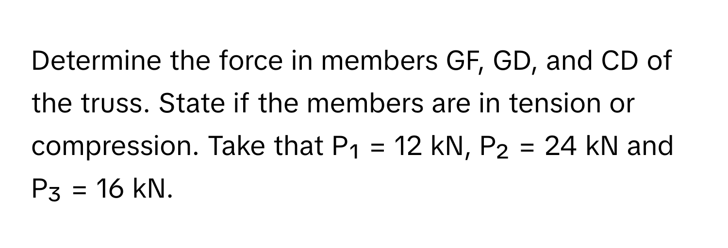 Determine the force in members GF, GD, and CD of the truss. State if the members are in tension or compression. Take that P₁ = 12 kN, P₂ = 24 kN and P₃ = 16 kN.