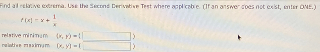 Find all relative extrema. Use the Second Derivative Test where applicable. (If an answer does not exist, enter DNE.)
f(x)=x+ 1/x 
relative minimum (x,y)=(□ )
relative maximum (x,y)=(□ )