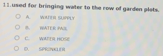 used for bringing water to the row of garden plots.
A. WATER SUPPLY
B. WATER PAIL
C. WATER HOSE
D. SPRINKLER