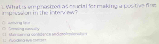 What is emphasized as crucial for making a positive first
impression in the interview?
Arriving late
Dressing casually
Maintaining confidence and professionalism
Avoiding eye contact