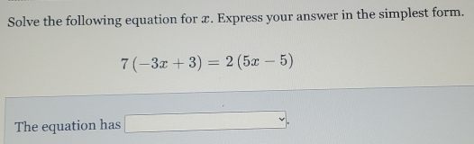 Solve the following equation for x. Express your answer in the simplest form.
7(-3x+3)=2(5x-5)
The equation has □ .