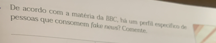 De acordo com a matéria da BBC, há um perfil específico de 
pessoas que consomem fake news? Comente.