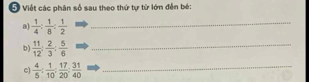 Viết các phân số sau theo thứ tự từ lớn đến bé: 
a)  1/4  :  1/8  :  1/2  _ 
b)  11/12 ;  2/3 ;  5/6  _ 
c)  4/5 ;  1/10 ;  17/20 ;  31/40  _