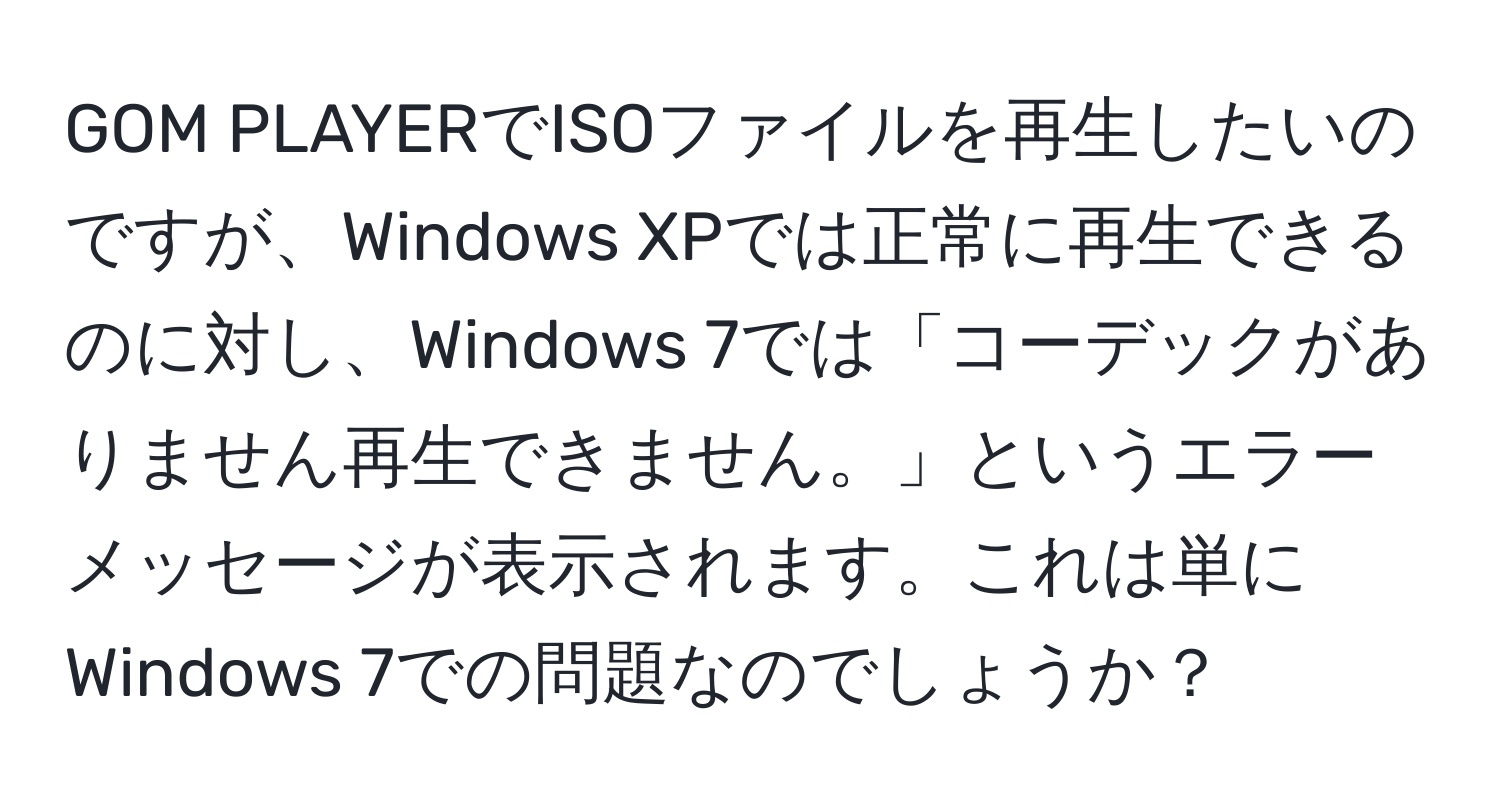 GOM PLAYERでISOファイルを再生したいのですが、Windows XPでは正常に再生できるのに対し、Windows 7では「コーデックがありません再生できません。」というエラーメッセージが表示されます。これは単にWindows 7での問題なのでしょうか？