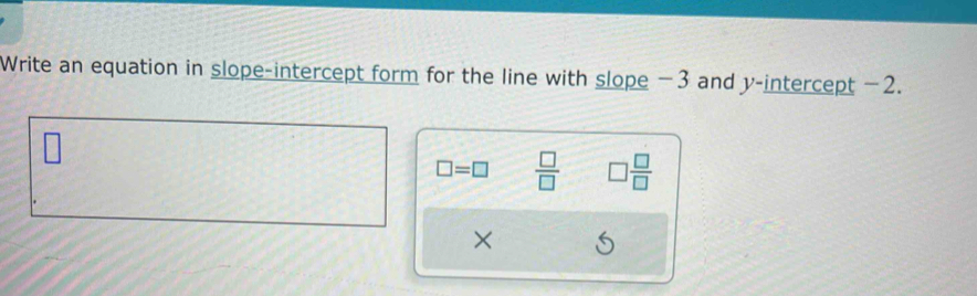 Write an equation in slope-intercept form for the line with slope −3 and y-intercept −2.
□ =□  □ /□   □  □ /□  
×