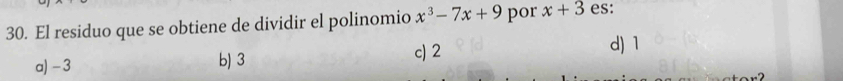 El residuo que se obtiene de dividir el polinomio x^3-7x+9 por x+3 es:
a) -3 b) 3 c) 2
d) 1