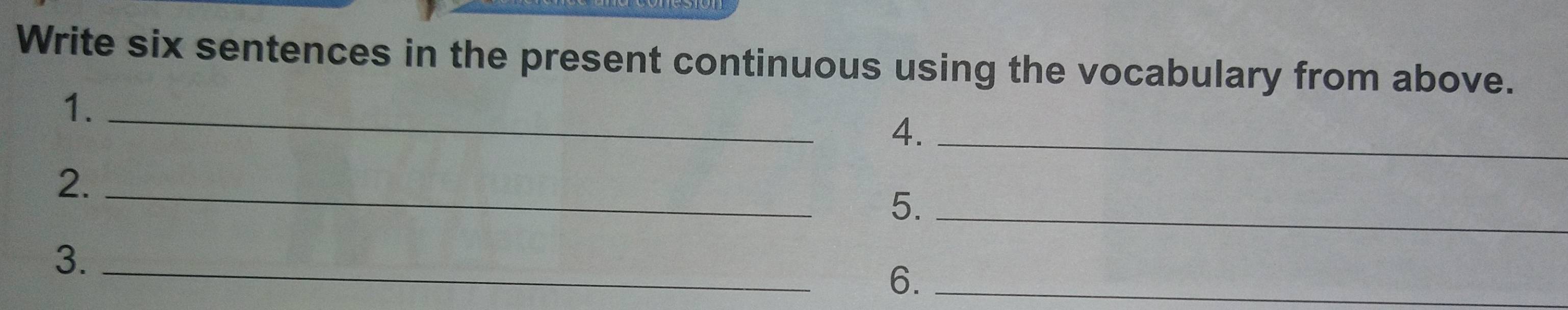 Write six sentences in the present continuous using the vocabulary from above. 
1._ 
4._ 
2. 
_ 
5._ 
3._ 
6._