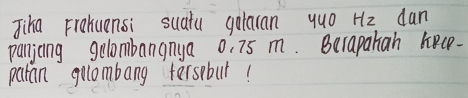 Jiha Frohuensi suatu galaran yuo Hz dan 
panjing gelombangnya 0. 75 m. Berapatah hecp- 
patan golombang ferspbur!