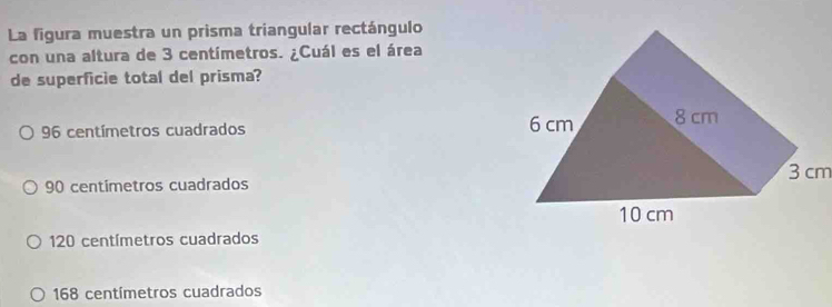 La figura muestra un prisma triangular rectángulo
con una altura de 3 centímetros. ¿Cuál es el área
de superficie total del prisma?
96 centímetros cuadrados
90 centimetros cuadrados3 cm
120 centímetros cuadrados
168 centímetros cuadrados