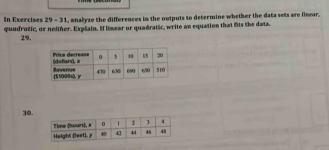 In Exercises 29 - 31, analyze the differences in the outputs to determine whether the data sets are linear, 
quadratic, or neither. Explain. If linear or quadratic, write an equation that fits the data. 
29. 
30.