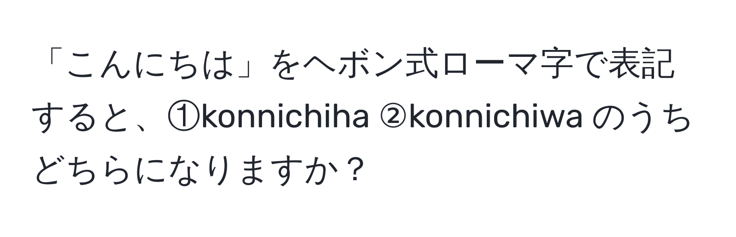 「こんにちは」をヘボン式ローマ字で表記すると、①konnichiha ②konnichiwa のうちどちらになりますか？