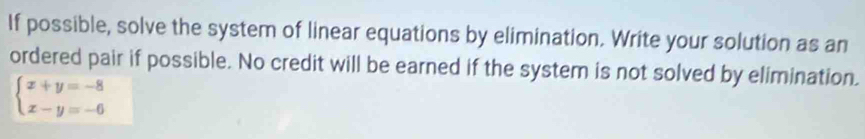 If possible, solve the system of linear equations by elimination. Write your solution as an 
ordered pair if possible. No credit will be earned if the system is not solved by elimination.
beginarrayl x+y=-8 x-y=-6endarray.