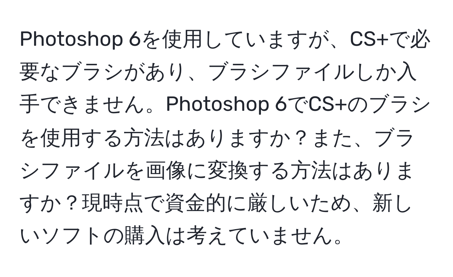 Photoshop 6を使用していますが、CS+で必要なブラシがあり、ブラシファイルしか入手できません。Photoshop 6でCS+のブラシを使用する方法はありますか？また、ブラシファイルを画像に変換する方法はありますか？現時点で資金的に厳しいため、新しいソフトの購入は考えていません。