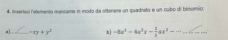 Inserisci I'elemento mancante in modo da ottenere un quadrato e un cubo di binomio: 
a)_ -xy+y^2 b) -8a^3-4a^2x- 2/3 ax^2-·s ..... __