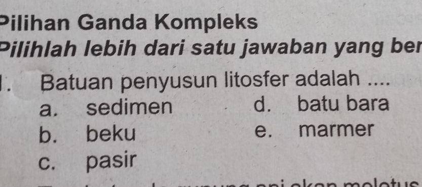 Pilihan Ganda Kompleks
Pilihlah lebih dari satu jawaban yang ber
. Batuan penyusun litosfer adalah ....
a. sedimen d. batu bara
b. beku e. marmer
c. pasir