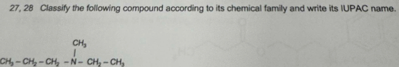 27, 28 Classify the following compound according to its chemical family and write its IUPAC name.
frac CH_3CH_3-CH_2-CH_2-N-CH_2-CH_3