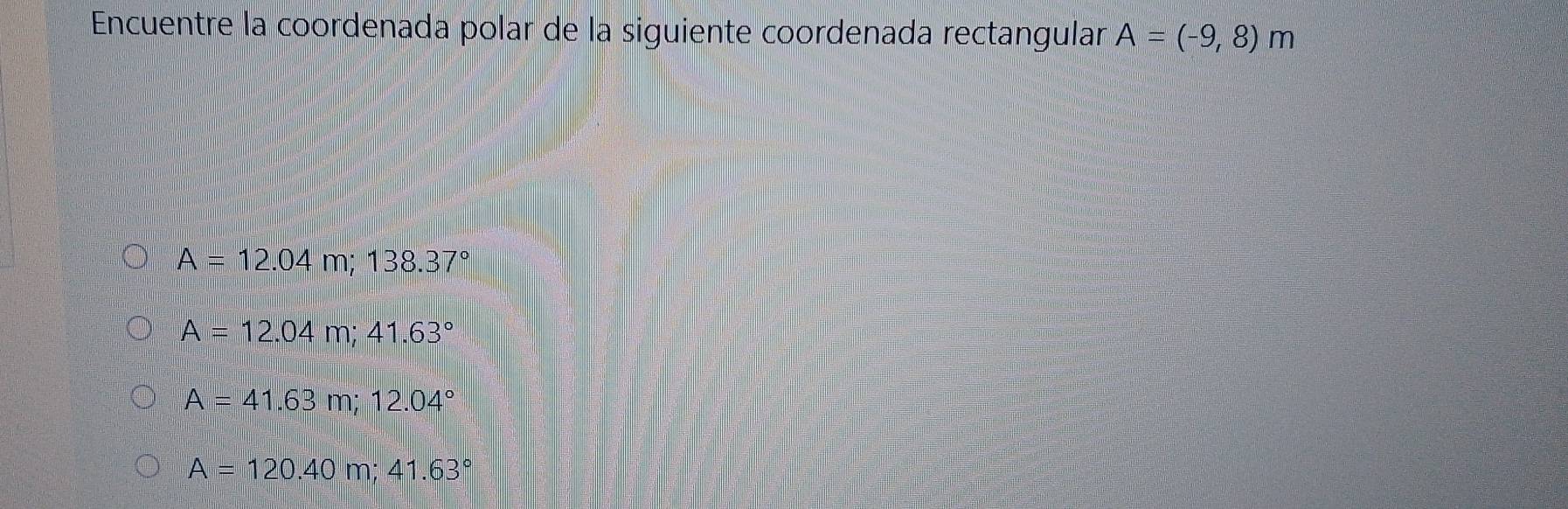 Encuentre la coordenada polar de la siguiente coordenada rectangulan A=(-9,8)m
A=12.04m; 138.37°
A=12.04m; 41.63°
A=41.63m; 12.04°
A=120.40m; 41.63°